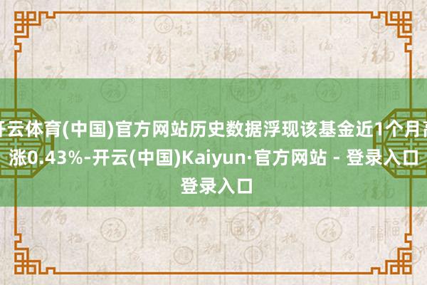 开云体育(中国)官方网站历史数据浮现该基金近1个月高涨0.43%-开云(中国)Kaiyun·官方网站 - 登录入口