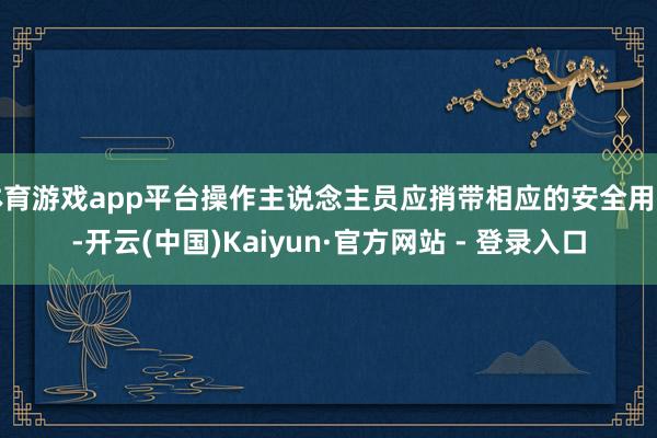 体育游戏app平台操作主说念主员应捎带相应的安全用品-开云(中国)Kaiyun·官方网站 - 登录入口