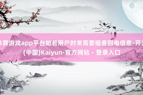 体育游戏app平台如若用户时常需要稽查回电信息-开云(中国)Kaiyun·官方网站 - 登录入口