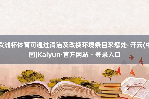 欧洲杯体育可通过清洁及改换环境条目来惩处-开云(中国)Kaiyun·官方网站 - 登录入口