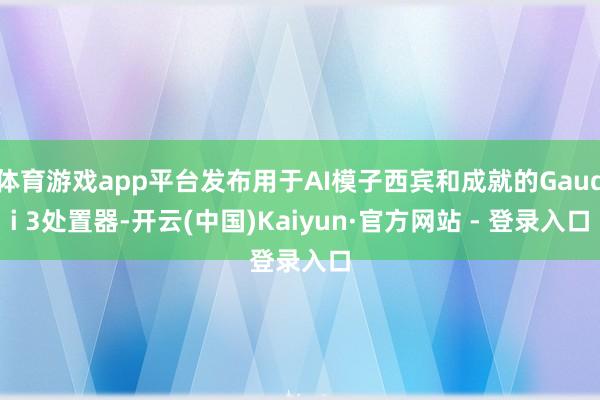 体育游戏app平台发布用于AI模子西宾和成就的Gaudi 3处置器-开云(中国)Kaiyun·官方网站 - 登录入口