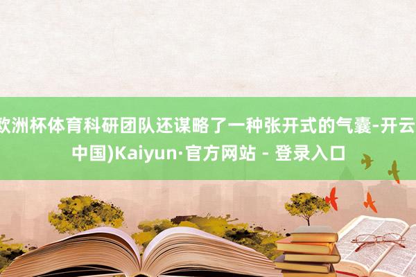 欧洲杯体育科研团队还谋略了一种张开式的气囊-开云(中国)Kaiyun·官方网站 - 登录入口