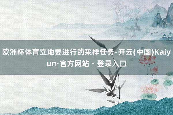 欧洲杯体育立地要进行的采样任务-开云(中国)Kaiyun·官方网站 - 登录入口