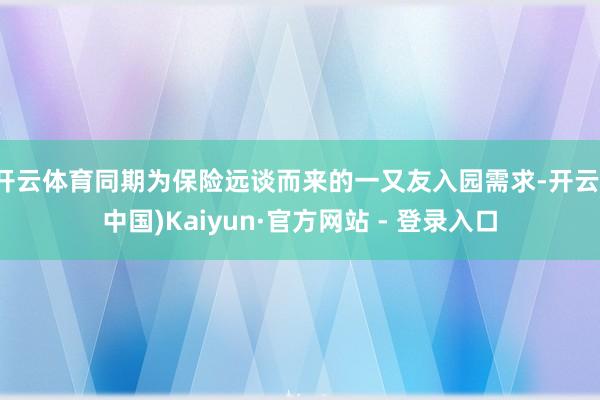 开云体育同期为保险远谈而来的一又友入园需求-开云(中国)Kaiyun·官方网站 - 登录入口