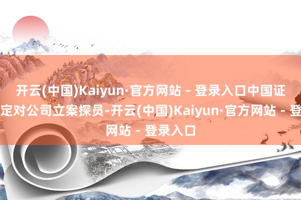 开云(中国)Kaiyun·官方网站 - 登录入口中国证监会决定对公司立案探员-开云(中国)Kaiyun·官方网站 - 登录入口