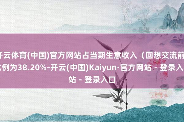 开云体育(中国)官方网站占当期生意收入（回想交流前）比例为38.20%-开云(中国)Kaiyun·官方网站 - 登录入口