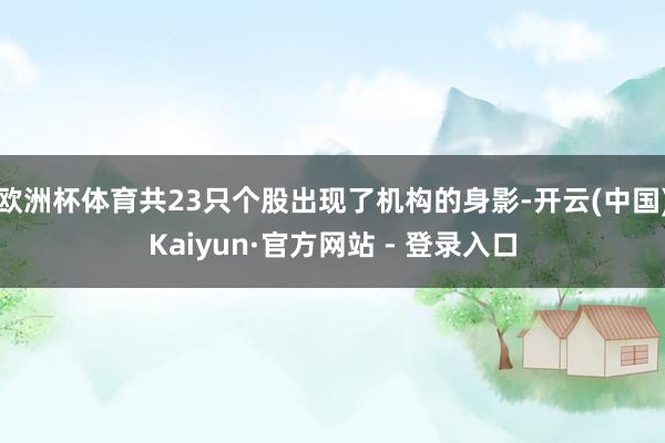 欧洲杯体育共23只个股出现了机构的身影-开云(中国)Kaiyun·官方网站 - 登录入口