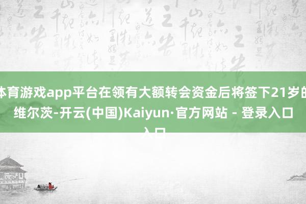 体育游戏app平台在领有大额转会资金后将签下21岁的维尔茨-开云(中国)Kaiyun·官方网站 - 登录入口