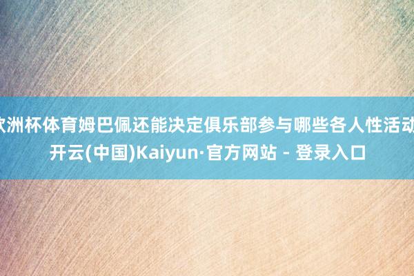 欧洲杯体育姆巴佩还能决定俱乐部参与哪些各人性活动-开云(中国)Kaiyun·官方网站 - 登录入口