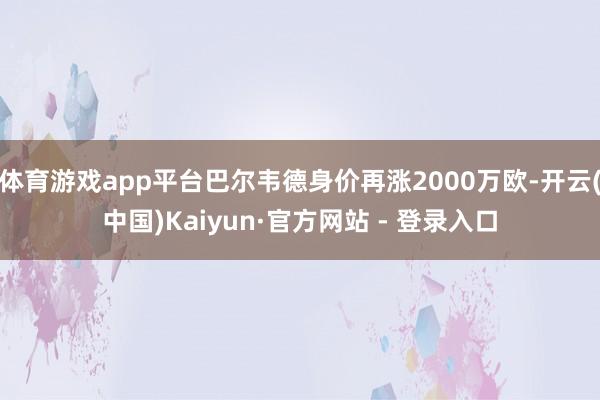 体育游戏app平台巴尔韦德身价再涨2000万欧-开云(中国)Kaiyun·官方网站 - 登录入口