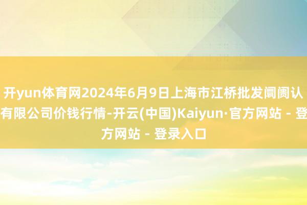 开yun体育网2024年6月9日上海市江桥批发阛阓认识科罚有限公司价钱行情-开云(中国)Kaiyun·官方网站 - 登录入口