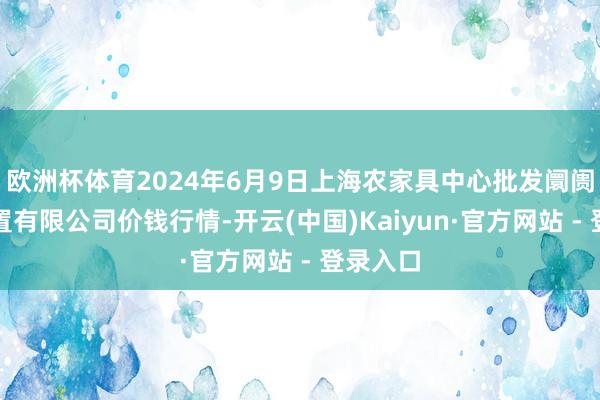 欧洲杯体育2024年6月9日上海农家具中心批发阛阓筹备措置有限公司价钱行情-开云(中国)Kaiyun·官方网站 - 登录入口