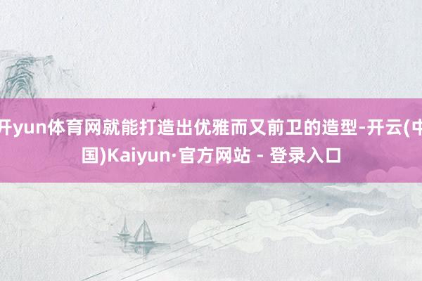 开yun体育网就能打造出优雅而又前卫的造型-开云(中国)Kaiyun·官方网站 - 登录入口