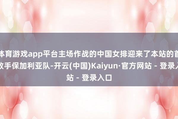 体育游戏app平台主场作战的中国女排迎来了本站的首个敌手保加利亚队-开云(中国)Kaiyun·官方网站 - 登录入口