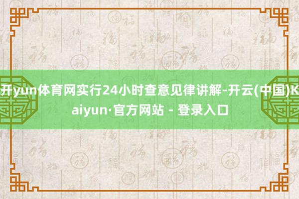 开yun体育网实行24小时查意见律讲解-开云(中国)Kaiyun·官方网站 - 登录入口