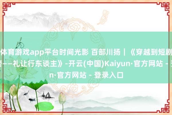 体育游戏app平台时间光影 百部川扬｜《穿越到短剧里当交警——礼让行东谈主》-开云(中国)Kaiyun·官方网站 - 登录入口