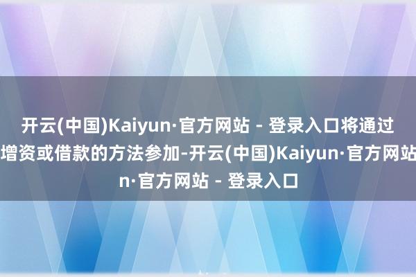 开云(中国)Kaiyun·官方网站 - 登录入口将通过向珠海景旺增资或借款的方法参加-开云(中国)Kaiyun·官方网站 - 登录入口