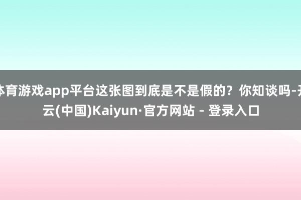 体育游戏app平台这张图到底是不是假的？你知谈吗-开云(中国)Kaiyun·官方网站 - 登录入口