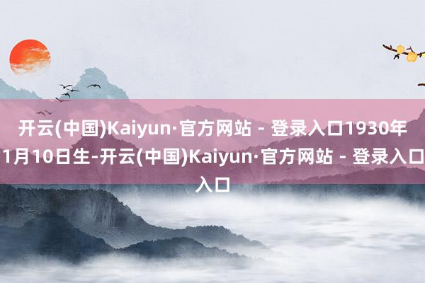 开云(中国)Kaiyun·官方网站 - 登录入口1930年1月10日生-开云(中国)Kaiyun·官方网站 - 登录入口