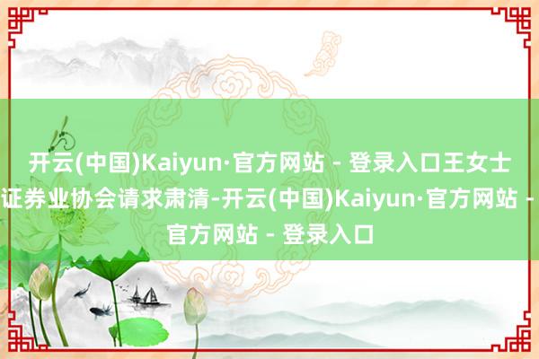 开云(中国)Kaiyun·官方网站 - 登录入口王女士向云南省证券业协会请求肃清-开云(中国)Kaiyun·官方网站 - 登录入口