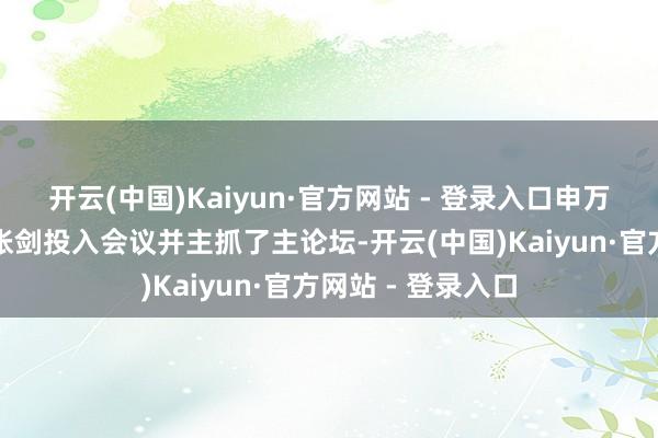 开云(中国)Kaiyun·官方网站 - 登录入口申万宏源证券总司理张剑投入会议并主抓了主论坛-开云(中国)Kaiyun·官方网站 - 登录入口