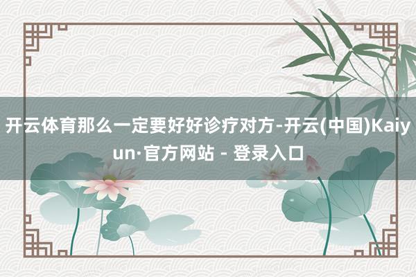 开云体育那么一定要好好诊疗对方-开云(中国)Kaiyun·官方网站 - 登录入口