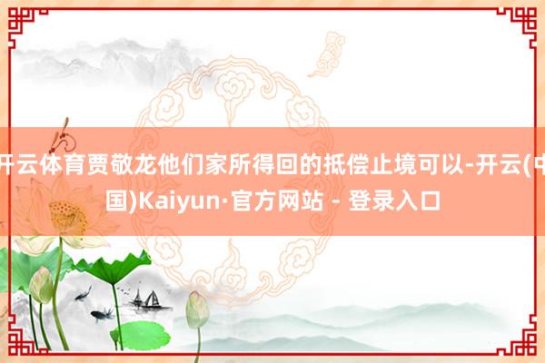 开云体育贾敬龙他们家所得回的抵偿止境可以-开云(中国)Kaiyun·官方网站 - 登录入口