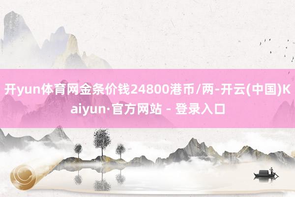 开yun体育网金条价钱24800港币/两-开云(中国)Kaiyun·官方网站 - 登录入口