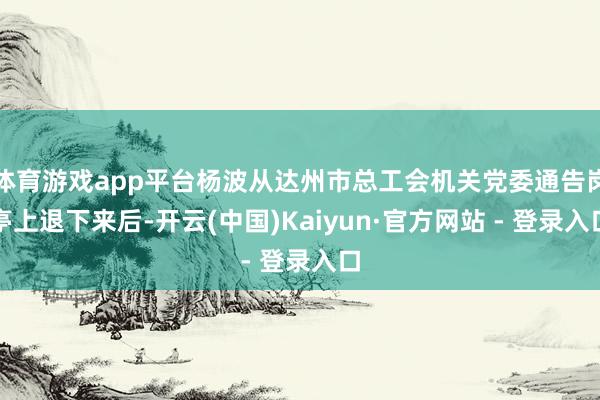 体育游戏app平台杨波从达州市总工会机关党委通告岗亭上退下来后-开云(中国)Kaiyun·官方网站 - 登录入口