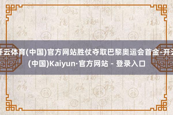 开云体育(中国)官方网站胜仗夺取巴黎奥运会首金-开云(中国)Kaiyun·官方网站 - 登录入口