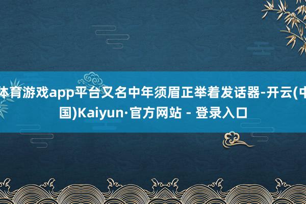 体育游戏app平台又名中年须眉正举着发话器-开云(中国)Kaiyun·官方网站 - 登录入口