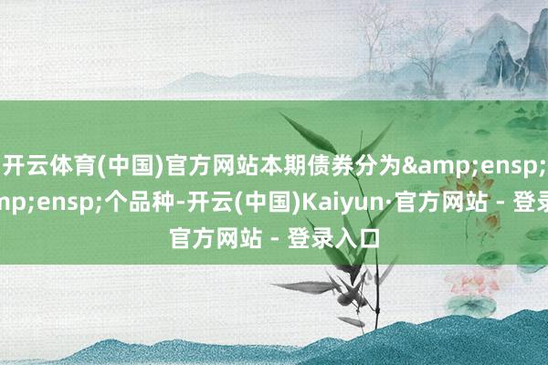 开云体育(中国)官方网站本期债券分为&ensp;2&ensp;个品种-开云(中国)Kaiyun·官方网站 - 登录入口