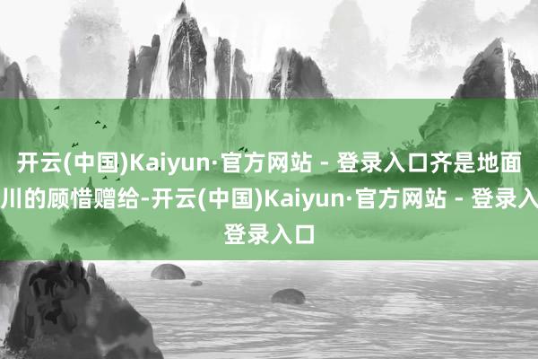 开云(中国)Kaiyun·官方网站 - 登录入口齐是地面山川的顾惜赠给-开云(中国)Kaiyun·官方网站 - 登录入口