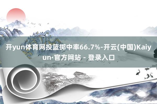 开yun体育网投篮掷中率66.7%-开云(中国)Kaiyun·官方网站 - 登录入口