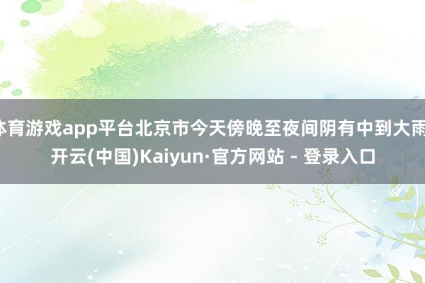 体育游戏app平台北京市今天傍晚至夜间阴有中到大雨-开云(中国)Kaiyun·官方网站 - 登录入口