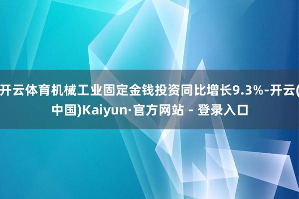 开云体育机械工业固定金钱投资同比增长9.3%-开云(中国)Kaiyun·官方网站 - 登录入口