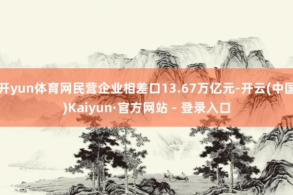 开yun体育网民营企业相差口13.67万亿元-开云(中国)Kaiyun·官方网站 - 登录入口