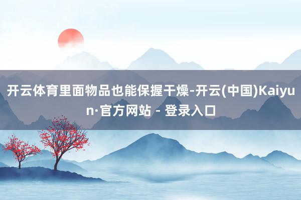 开云体育里面物品也能保握干燥-开云(中国)Kaiyun·官方网站 - 登录入口