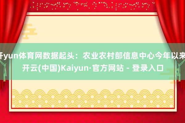 开yun体育网数据起头：农业农村部信息中心今年以来-开云(中国)Kaiyun·官方网站 - 登录入口