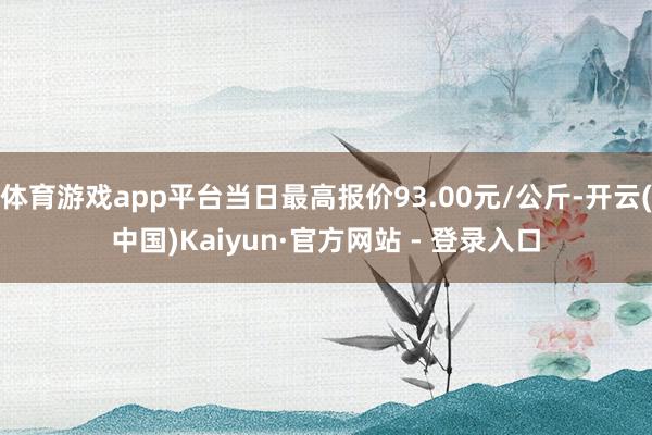 体育游戏app平台当日最高报价93.00元/公斤-开云(中国)Kaiyun·官方网站 - 登录入口