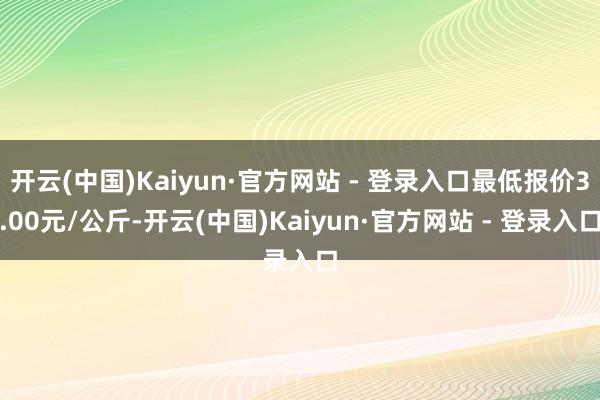 开云(中国)Kaiyun·官方网站 - 登录入口最低报价3.00元/公斤-开云(中国)Kaiyun·官方网站 - 登录入口