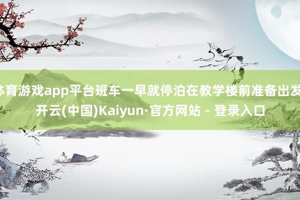 体育游戏app平台班车一早就停泊在教学楼前准备出发-开云(中国)Kaiyun·官方网站 - 登录入口