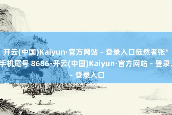 开云(中国)Kaiyun·官方网站 - 登录入口徒然者张**（手机尾号 8686-开云(中国)Kaiyun·官方网站 - 登录入口