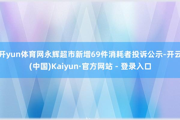 开yun体育网永辉超市新增69件消耗者投诉公示-开云(中国)Kaiyun·官方网站 - 登录入口