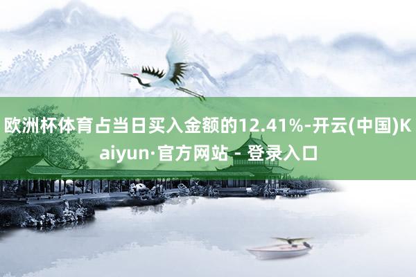 欧洲杯体育占当日买入金额的12.41%-开云(中国)Kaiyun·官方网站 - 登录入口