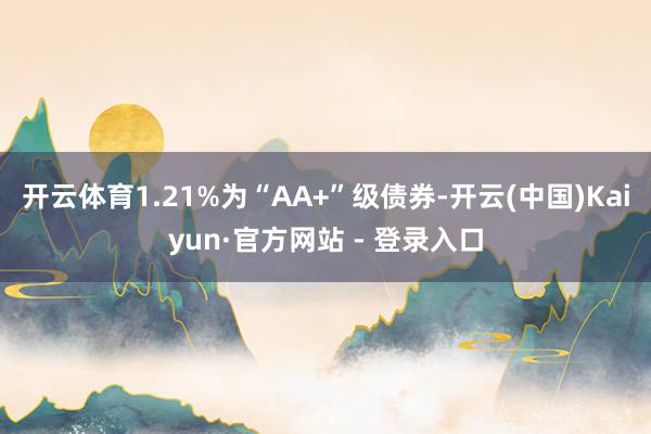 开云体育1.21%为“AA+”级债券-开云(中国)Kaiyun·官方网站 - 登录入口