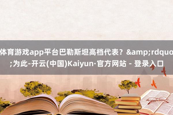 体育游戏app平台巴勒斯坦高档代表？&rdquo;为此-开云(中国)Kaiyun·官方网站 - 登录入口