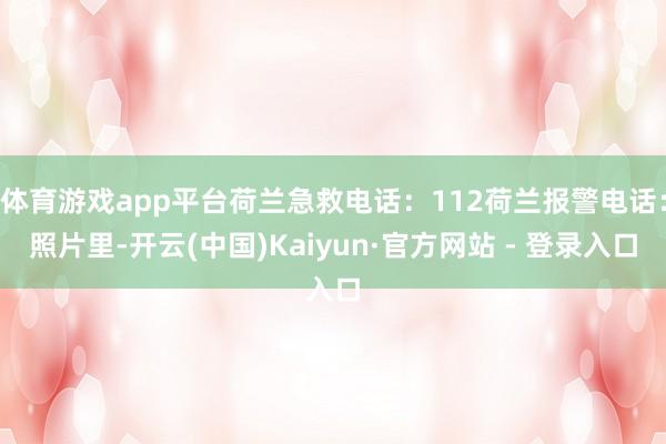 体育游戏app平台荷兰急救电话：112荷兰报警电话：照片里-开云(中国)Kaiyun·官方网站 - 登录入口