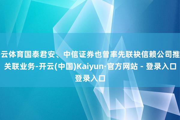 开云体育国泰君安、中信证券也曾率先联袂信赖公司推出关联业务-开云(中国)Kaiyun·官方网站 - 登录入口