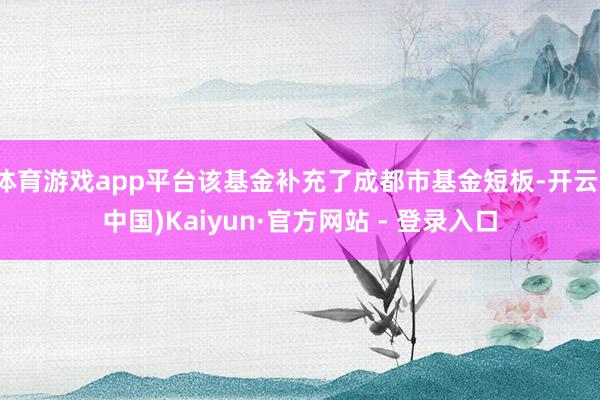 体育游戏app平台该基金补充了成都市基金短板-开云(中国)Kaiyun·官方网站 - 登录入口